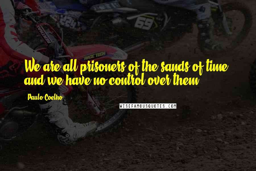 Paulo Coelho Quotes: We are all prisoners of the sands of time, and we have no control over them.