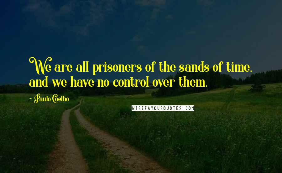 Paulo Coelho Quotes: We are all prisoners of the sands of time, and we have no control over them.
