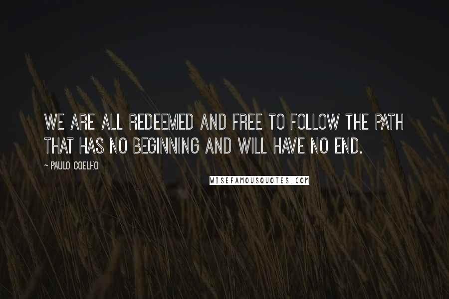 Paulo Coelho Quotes: We are all redeemed and free to follow the path that has no beginning and will have no end.