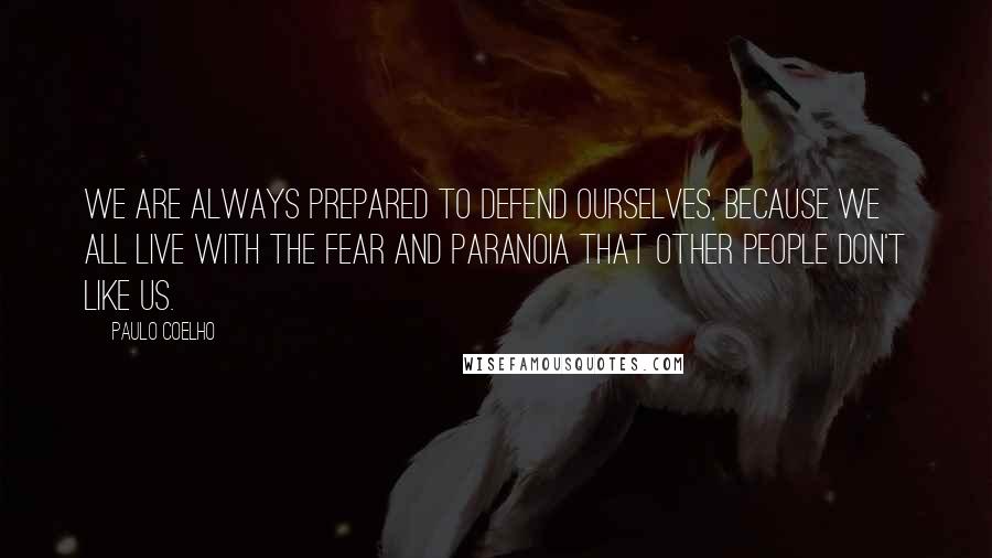 Paulo Coelho Quotes: We are always prepared to defend ourselves, because we all live with the fear and paranoia that other people don't like us.