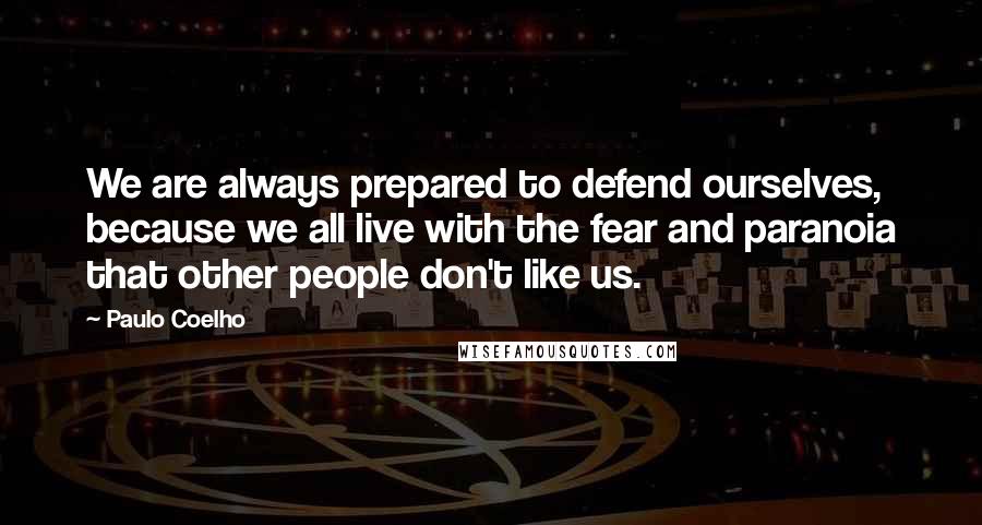 Paulo Coelho Quotes: We are always prepared to defend ourselves, because we all live with the fear and paranoia that other people don't like us.