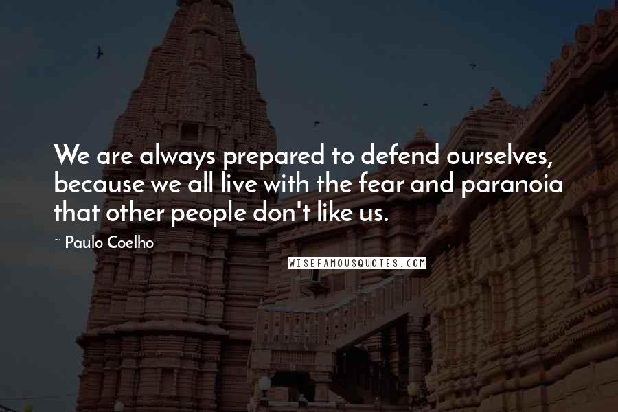 Paulo Coelho Quotes: We are always prepared to defend ourselves, because we all live with the fear and paranoia that other people don't like us.