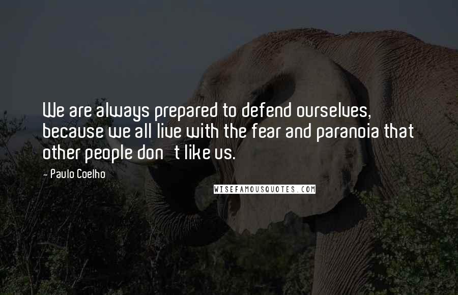 Paulo Coelho Quotes: We are always prepared to defend ourselves, because we all live with the fear and paranoia that other people don't like us.