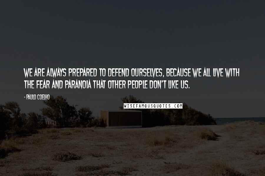 Paulo Coelho Quotes: We are always prepared to defend ourselves, because we all live with the fear and paranoia that other people don't like us.