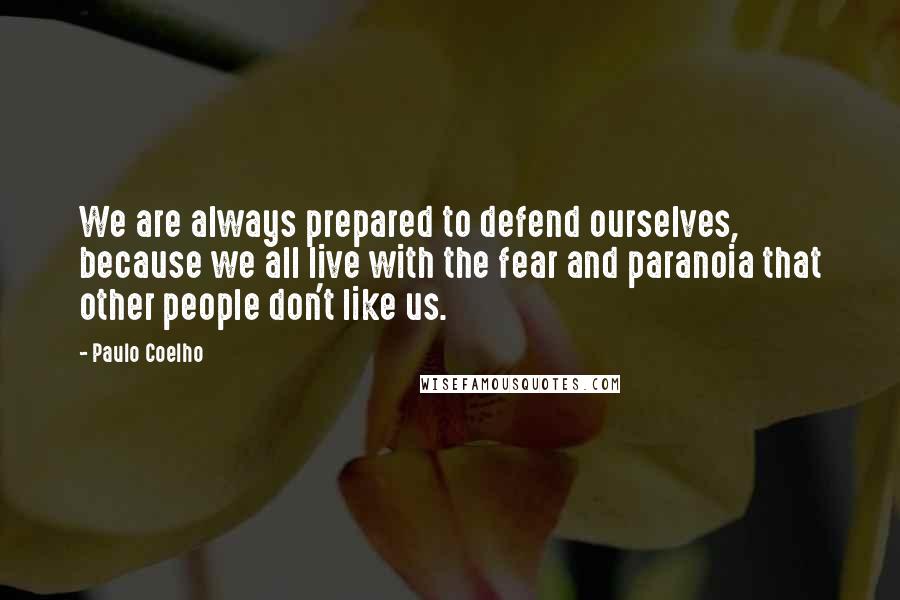 Paulo Coelho Quotes: We are always prepared to defend ourselves, because we all live with the fear and paranoia that other people don't like us.
