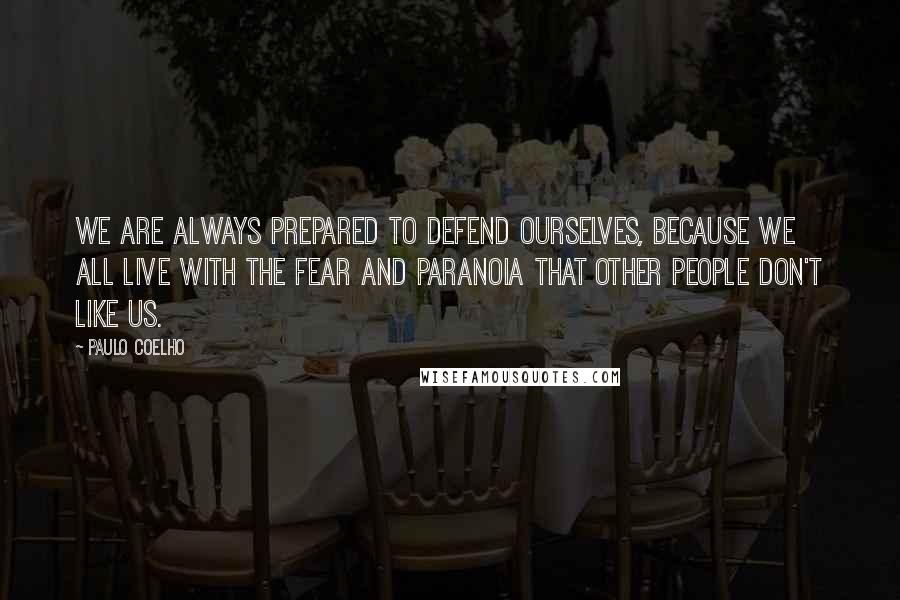 Paulo Coelho Quotes: We are always prepared to defend ourselves, because we all live with the fear and paranoia that other people don't like us.