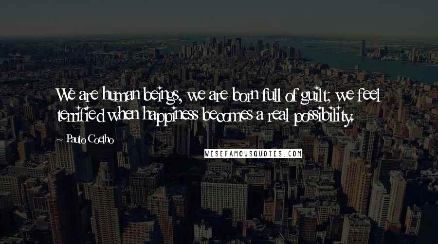 Paulo Coelho Quotes: We are human beings, we are born full of guilt; we feel terrified when happiness becomes a real possibility.