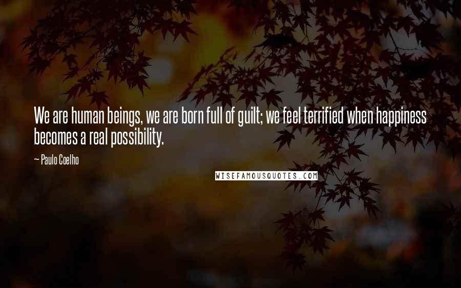 Paulo Coelho Quotes: We are human beings, we are born full of guilt; we feel terrified when happiness becomes a real possibility.