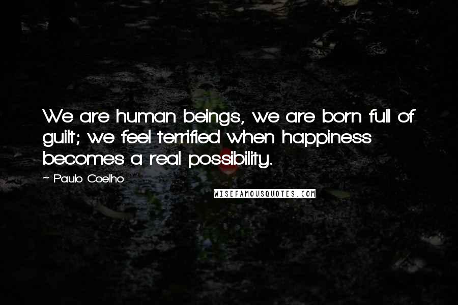 Paulo Coelho Quotes: We are human beings, we are born full of guilt; we feel terrified when happiness becomes a real possibility.