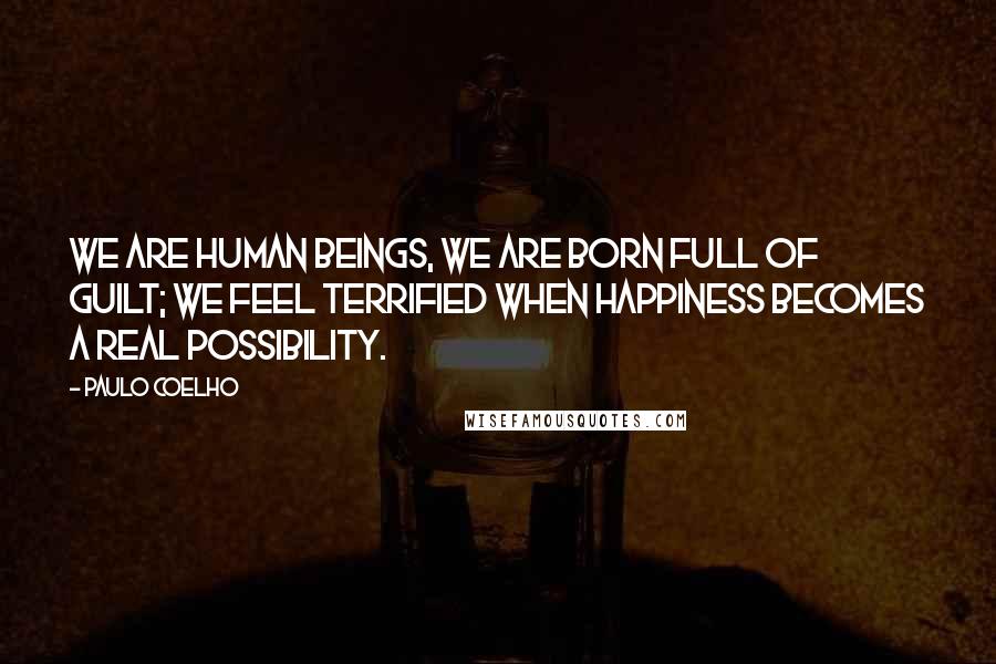 Paulo Coelho Quotes: We are human beings, we are born full of guilt; we feel terrified when happiness becomes a real possibility.