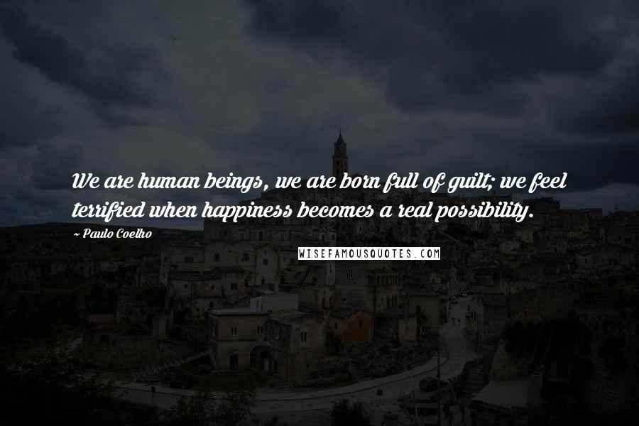 Paulo Coelho Quotes: We are human beings, we are born full of guilt; we feel terrified when happiness becomes a real possibility.