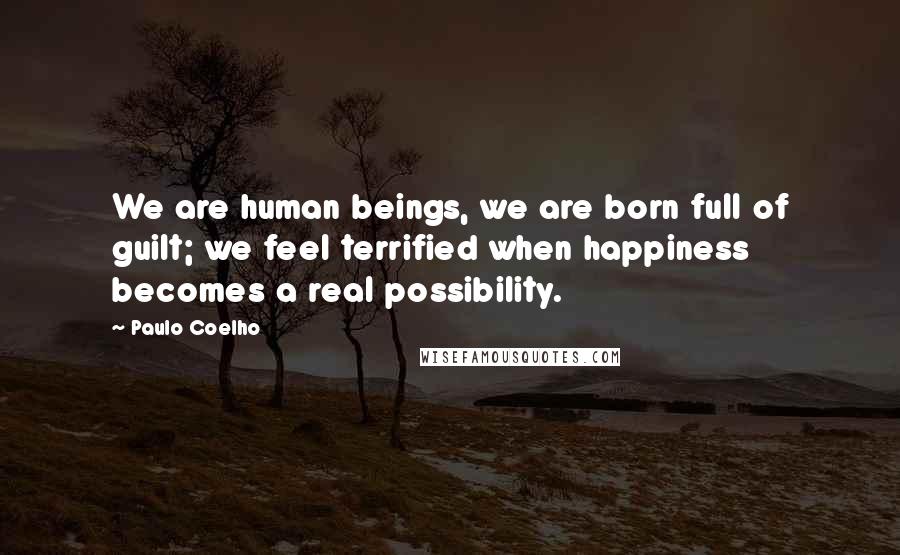 Paulo Coelho Quotes: We are human beings, we are born full of guilt; we feel terrified when happiness becomes a real possibility.