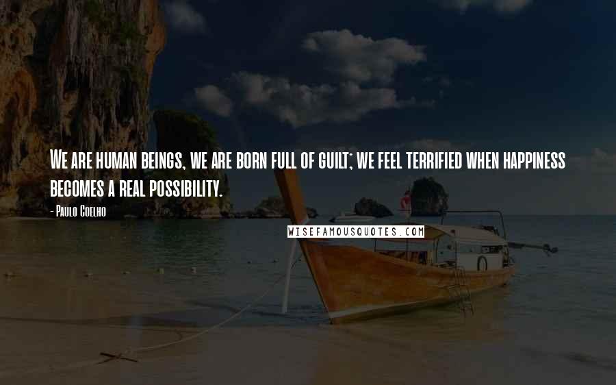 Paulo Coelho Quotes: We are human beings, we are born full of guilt; we feel terrified when happiness becomes a real possibility.