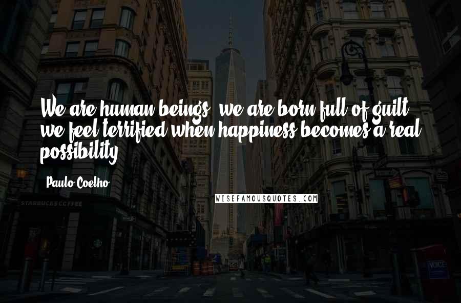 Paulo Coelho Quotes: We are human beings, we are born full of guilt; we feel terrified when happiness becomes a real possibility.