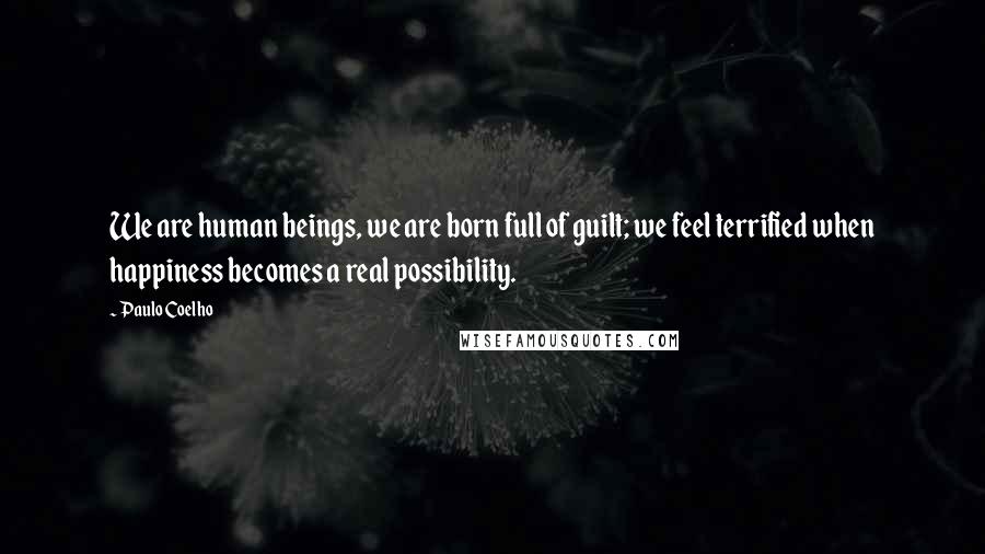 Paulo Coelho Quotes: We are human beings, we are born full of guilt; we feel terrified when happiness becomes a real possibility.