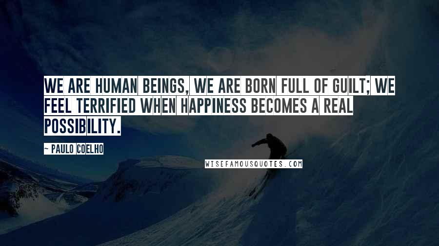 Paulo Coelho Quotes: We are human beings, we are born full of guilt; we feel terrified when happiness becomes a real possibility.