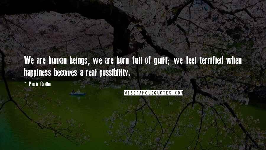 Paulo Coelho Quotes: We are human beings, we are born full of guilt; we feel terrified when happiness becomes a real possibility.