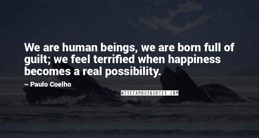 Paulo Coelho Quotes: We are human beings, we are born full of guilt; we feel terrified when happiness becomes a real possibility.