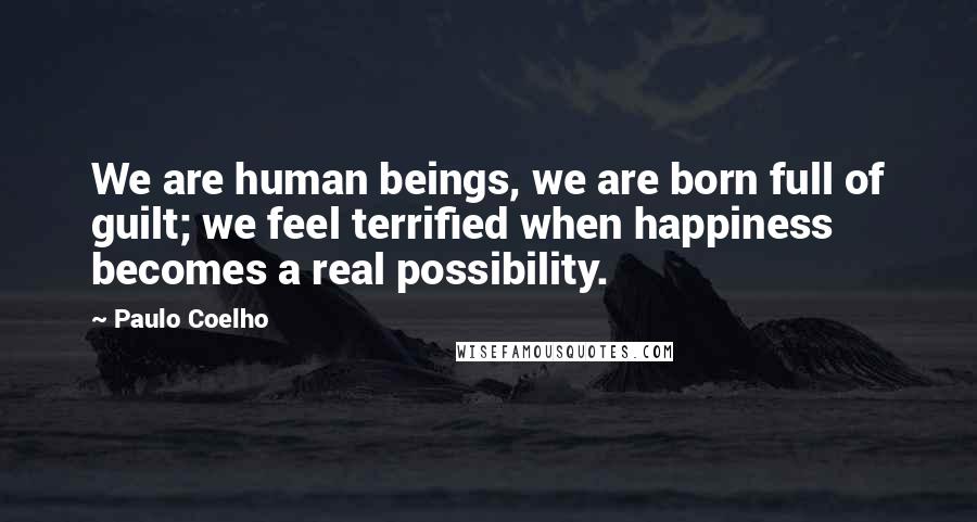 Paulo Coelho Quotes: We are human beings, we are born full of guilt; we feel terrified when happiness becomes a real possibility.