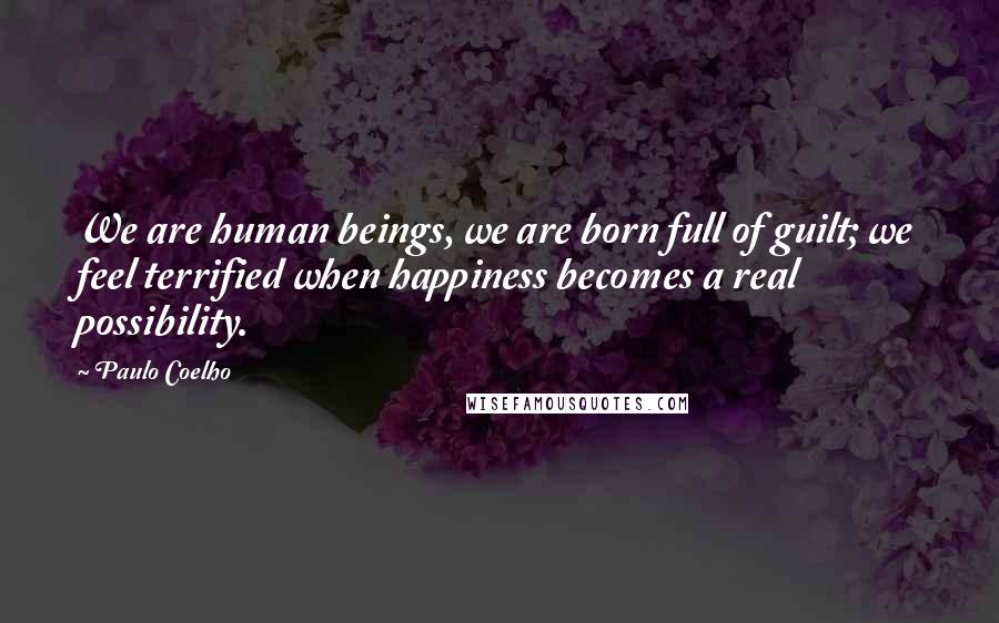 Paulo Coelho Quotes: We are human beings, we are born full of guilt; we feel terrified when happiness becomes a real possibility.