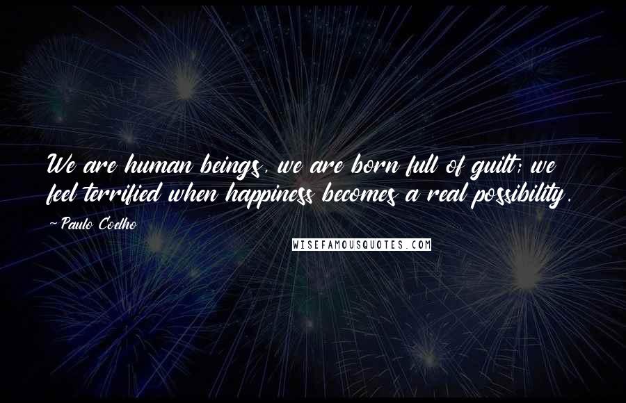 Paulo Coelho Quotes: We are human beings, we are born full of guilt; we feel terrified when happiness becomes a real possibility.