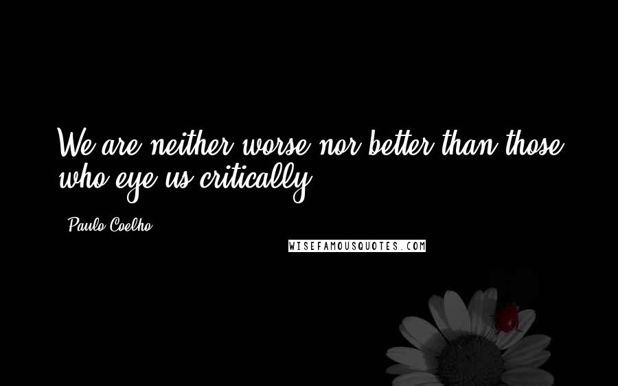 Paulo Coelho Quotes: We are neither worse nor better than those who eye us critically.