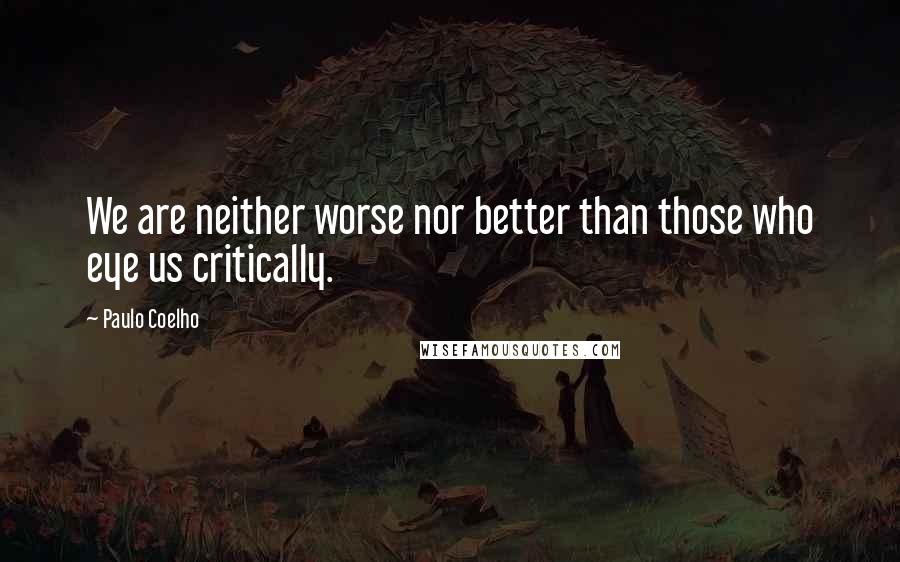 Paulo Coelho Quotes: We are neither worse nor better than those who eye us critically.