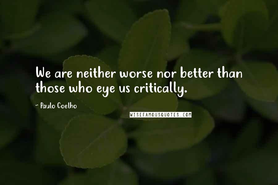 Paulo Coelho Quotes: We are neither worse nor better than those who eye us critically.