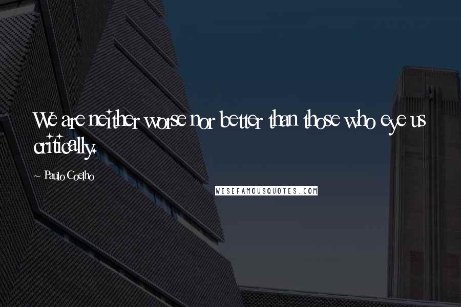 Paulo Coelho Quotes: We are neither worse nor better than those who eye us critically.