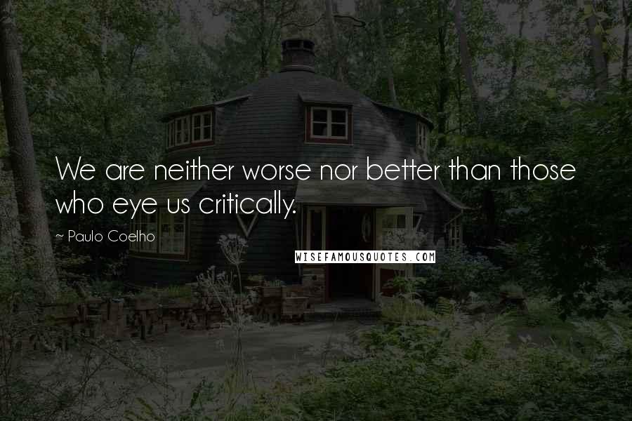 Paulo Coelho Quotes: We are neither worse nor better than those who eye us critically.