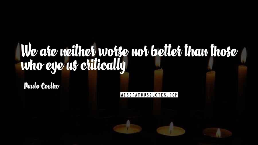 Paulo Coelho Quotes: We are neither worse nor better than those who eye us critically.