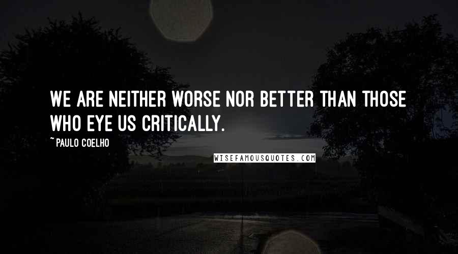 Paulo Coelho Quotes: We are neither worse nor better than those who eye us critically.