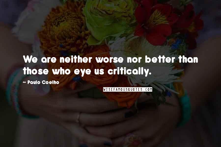 Paulo Coelho Quotes: We are neither worse nor better than those who eye us critically.