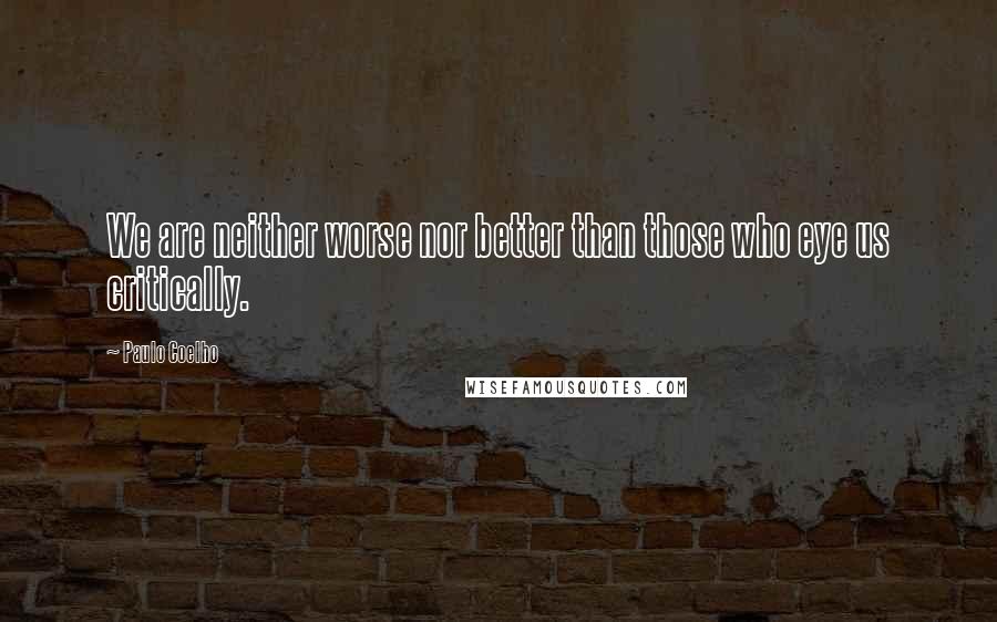 Paulo Coelho Quotes: We are neither worse nor better than those who eye us critically.