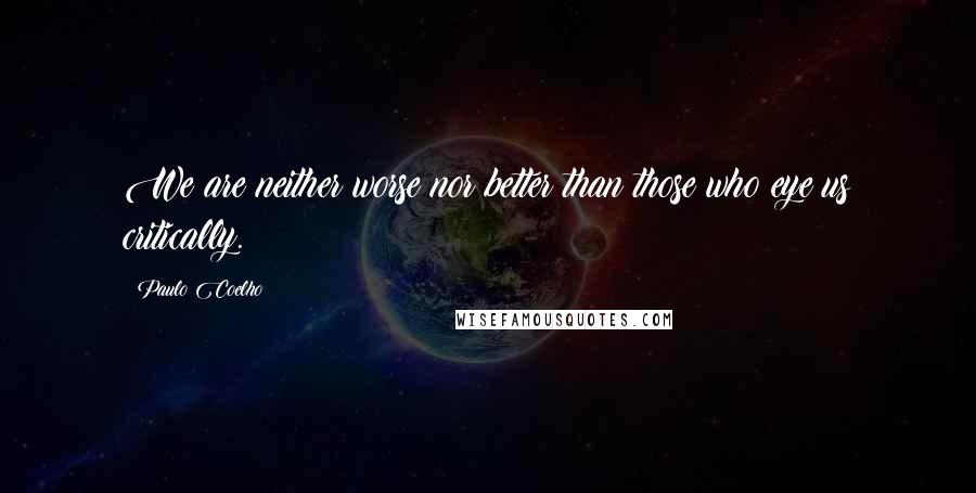 Paulo Coelho Quotes: We are neither worse nor better than those who eye us critically.