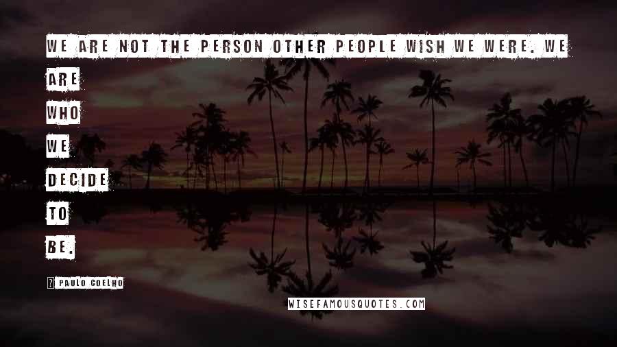 Paulo Coelho Quotes: We are not the person other people wish we were. We are who we decide to be.