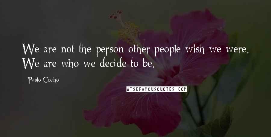 Paulo Coelho Quotes: We are not the person other people wish we were. We are who we decide to be.