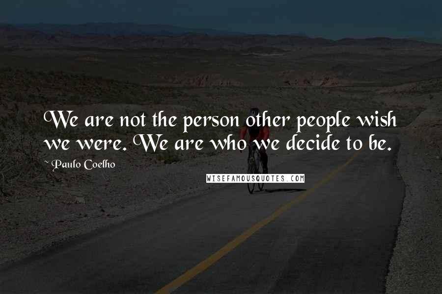 Paulo Coelho Quotes: We are not the person other people wish we were. We are who we decide to be.