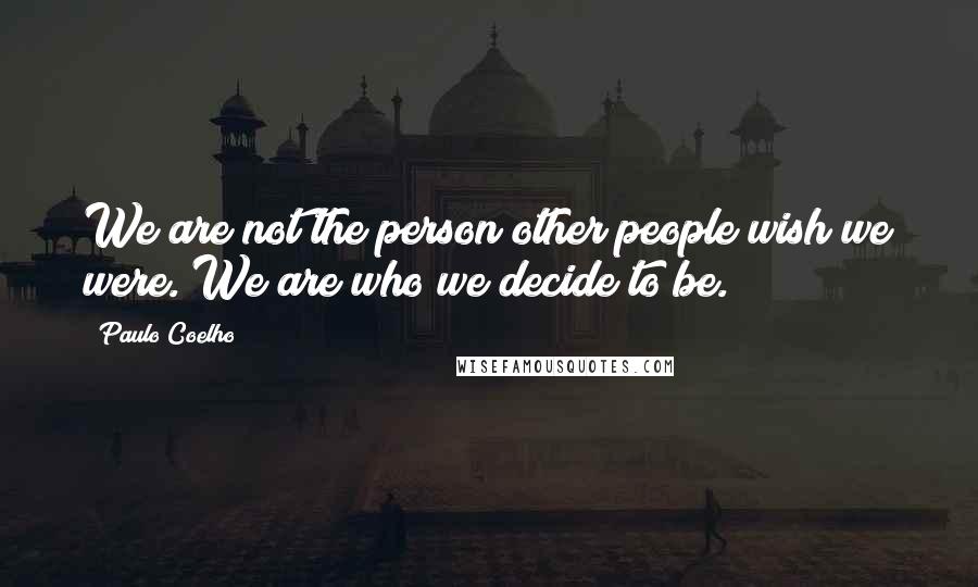 Paulo Coelho Quotes: We are not the person other people wish we were. We are who we decide to be.