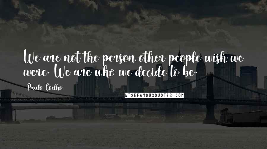 Paulo Coelho Quotes: We are not the person other people wish we were. We are who we decide to be.