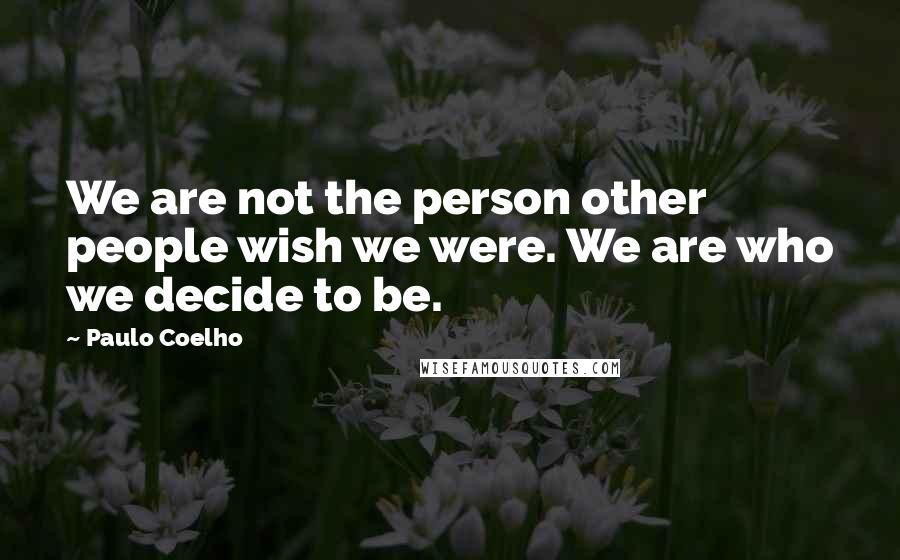 Paulo Coelho Quotes: We are not the person other people wish we were. We are who we decide to be.