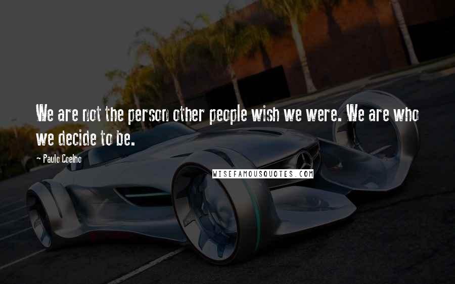 Paulo Coelho Quotes: We are not the person other people wish we were. We are who we decide to be.