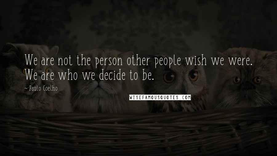 Paulo Coelho Quotes: We are not the person other people wish we were. We are who we decide to be.