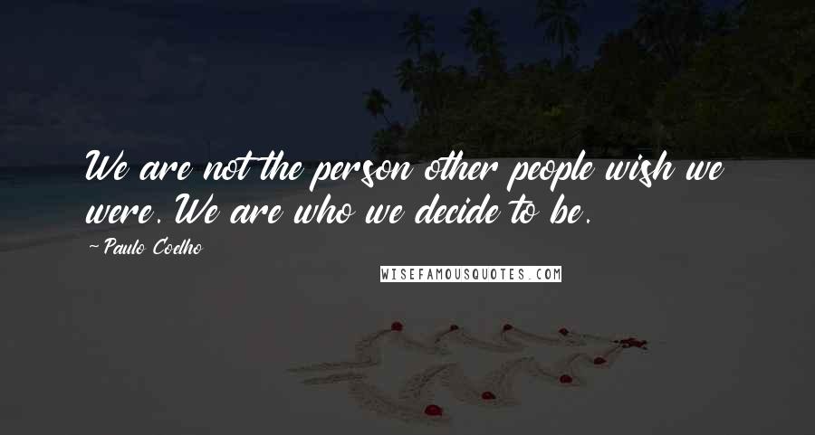 Paulo Coelho Quotes: We are not the person other people wish we were. We are who we decide to be.