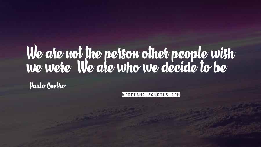 Paulo Coelho Quotes: We are not the person other people wish we were. We are who we decide to be.