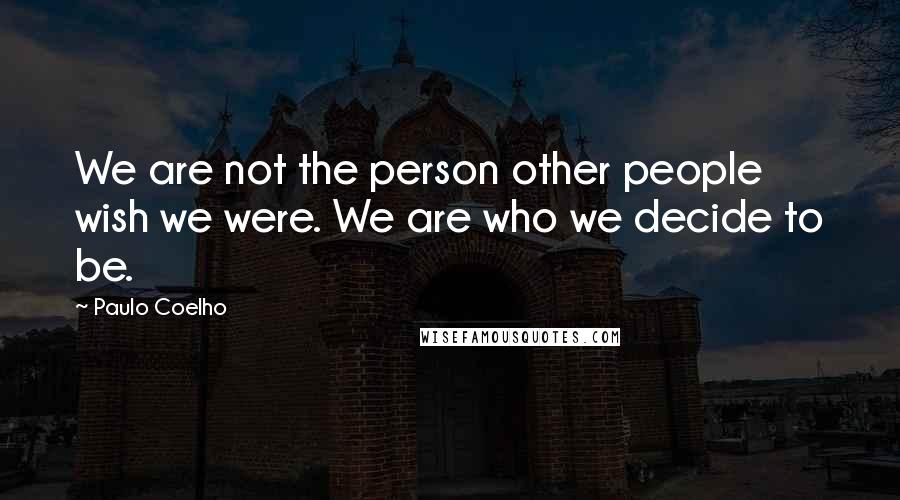Paulo Coelho Quotes: We are not the person other people wish we were. We are who we decide to be.