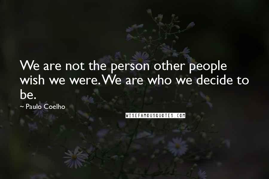 Paulo Coelho Quotes: We are not the person other people wish we were. We are who we decide to be.