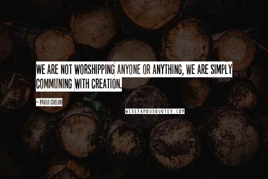 Paulo Coelho Quotes: We are not worshipping anyone or anything, we are simply communing with creation.