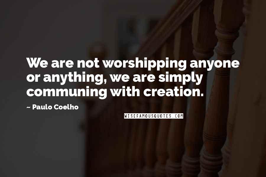 Paulo Coelho Quotes: We are not worshipping anyone or anything, we are simply communing with creation.