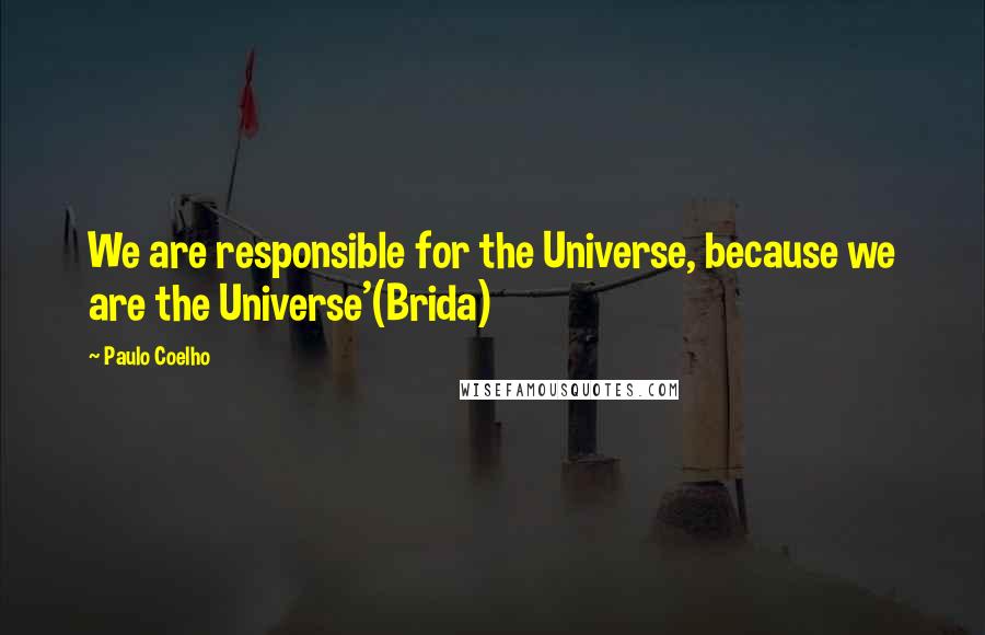 Paulo Coelho Quotes: We are responsible for the Universe, because we are the Universe'(Brida)